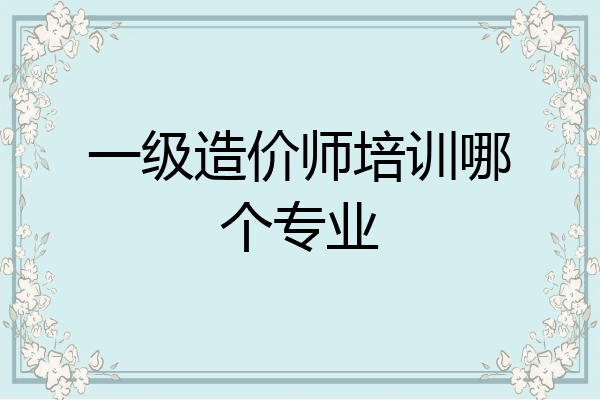 一级造价师培训哪个专业