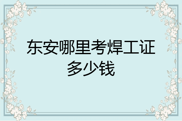 东安哪里考焊工证多少钱