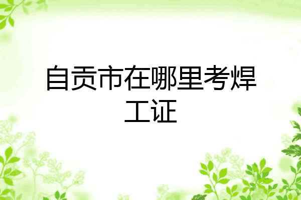 自贡市在哪里考焊工证