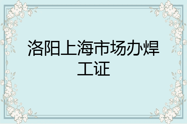 洛阳上海市场办焊工证