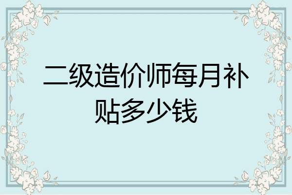 二级造价师每月补贴多少钱