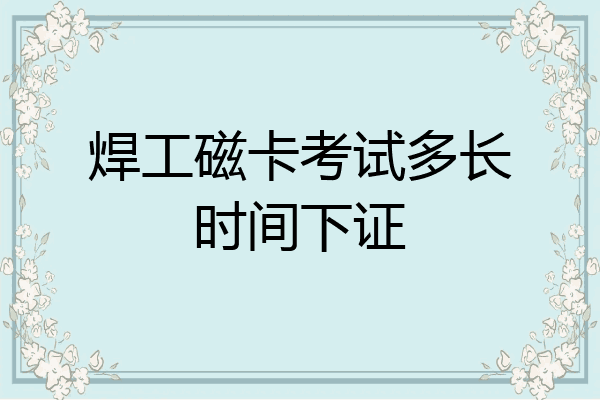 焊工磁卡考试多长时间下证
