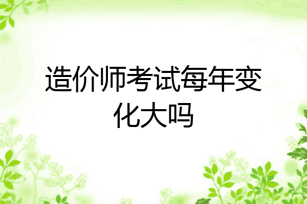 造价师考试每年变化大吗