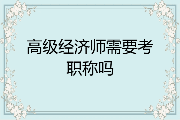 高级经济师需要考职称吗