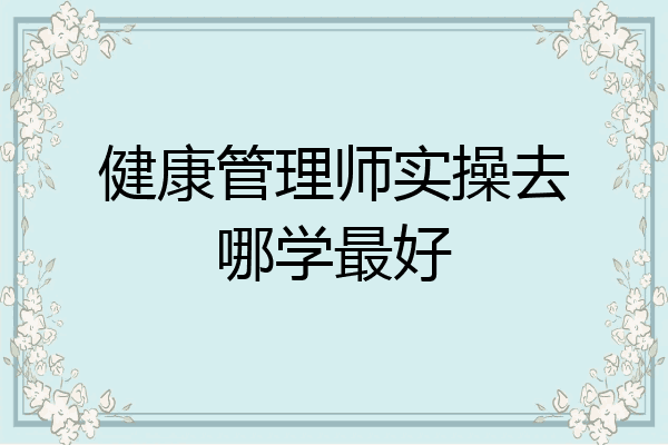 健康管理师实操去哪学最好