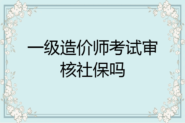 一级造价师考试审核社保吗