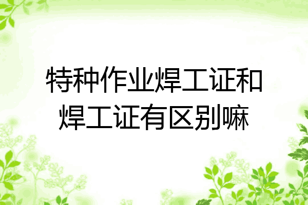 特种作业焊工证和焊工证有区别嘛