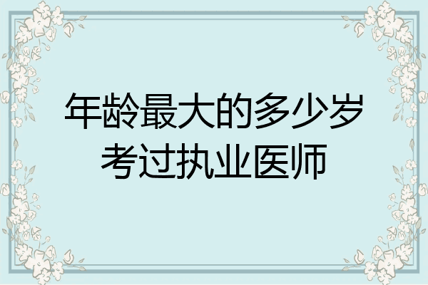年龄最大的多少岁考过执业医师