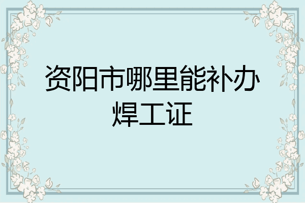 资阳市哪里能补办焊工证