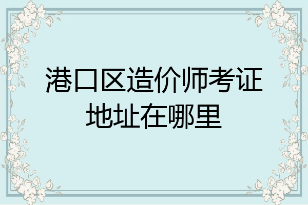 港口区造价师考证地址在哪里