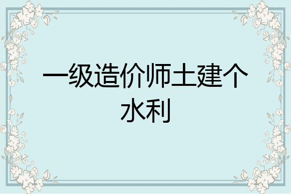 一级造价师土建个水利