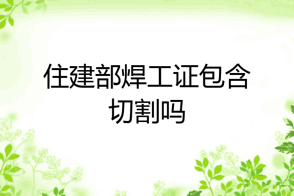 住建部焊工证包含切割吗
