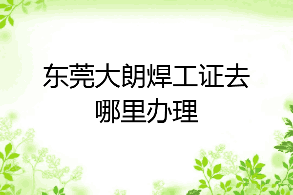 东莞大朗焊工证去哪里办理