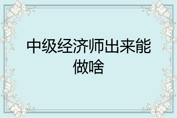 中级经济师出来能做啥