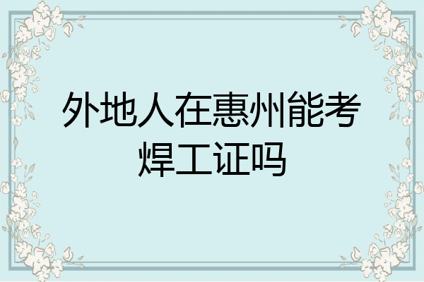外地人在惠州能考焊工证吗