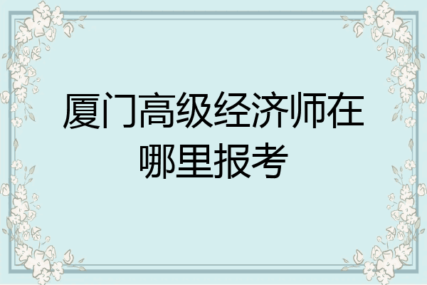 厦门高级经济师在哪里报考