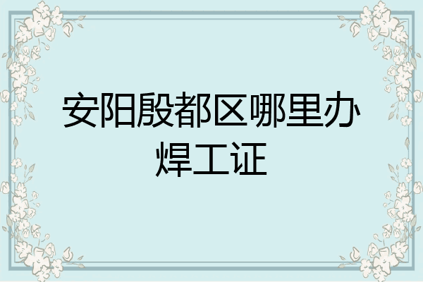 安阳殷都区哪里办焊工证