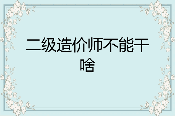 二级造价师不能干啥