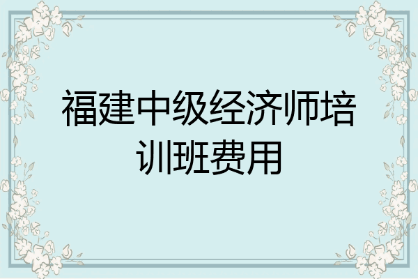 福建中级经济师培训班费用