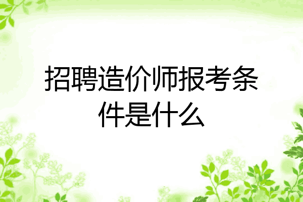招聘造价师报考条件是什么