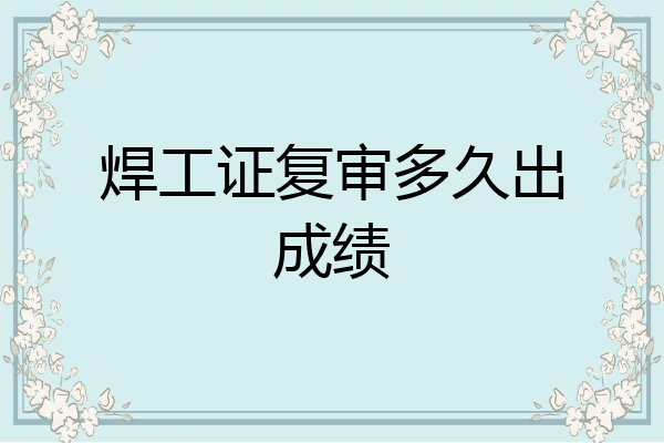 焊工证复审多久出成绩