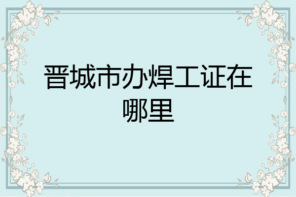 晋城市办焊工证在哪里