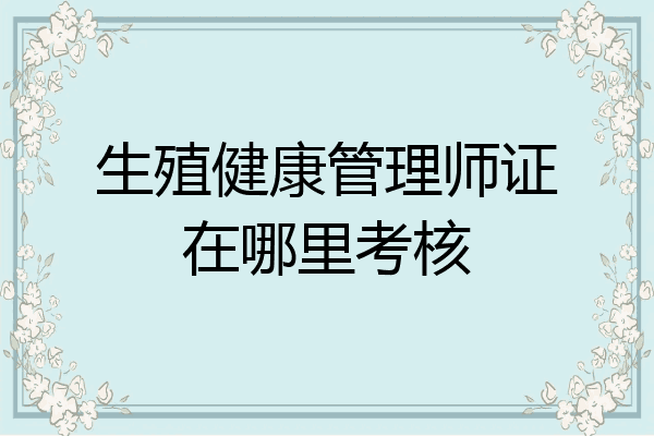 生殖健康管理师证在哪里考核