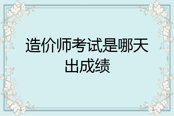 造价师考试是哪天出成绩