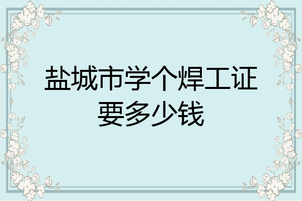 盐城市学个焊工证要多少钱