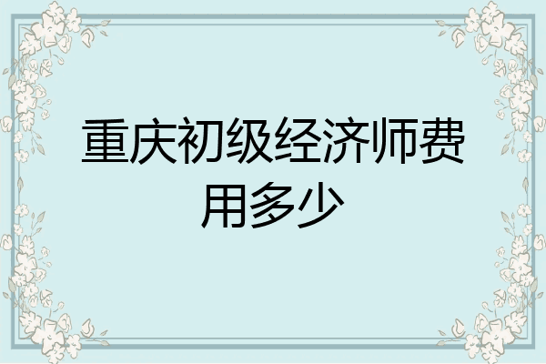 重庆初级经济师费用多少