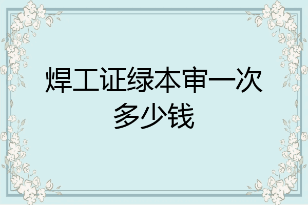 焊工证绿本审一次多少钱