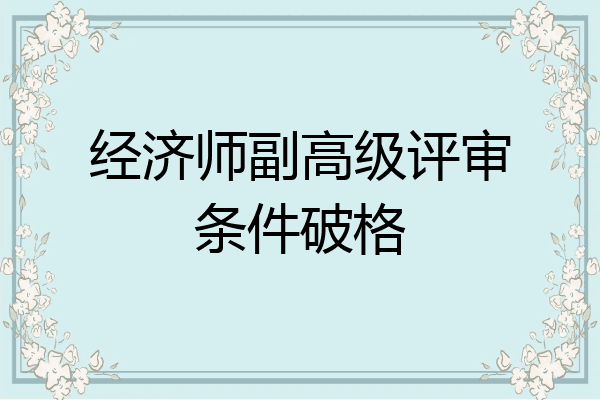 经济师副高级评审条件破格