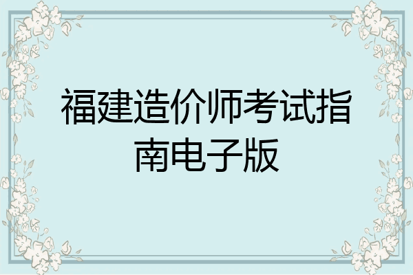 福建造价师考试指南电子版