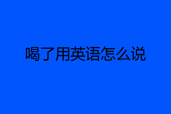 喝了用英语怎么说