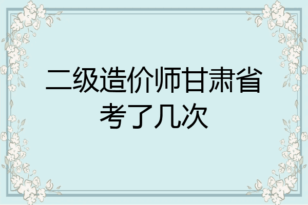 二级造价师甘肃省考了几次