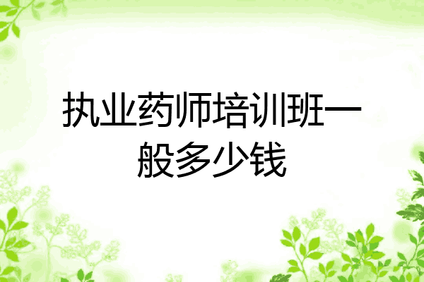执业药师培训班一般多少钱