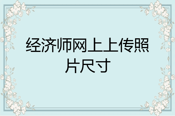 经济师网上上传照片尺寸
