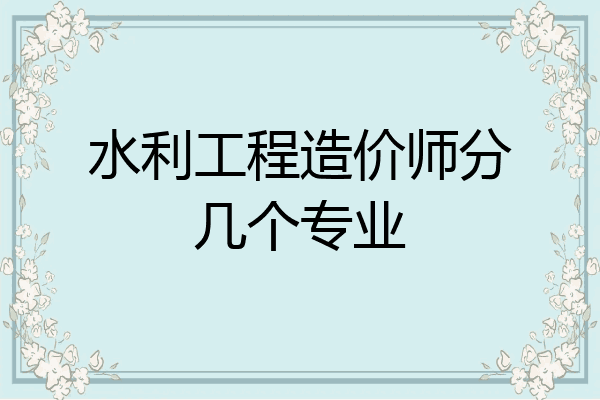 水利工程造价师分几个专业
