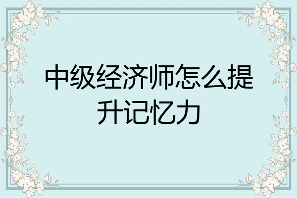 中级经济师怎么提升记忆力