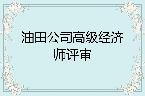 油田公司高级经济师评审