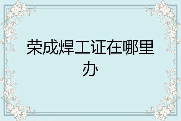 荣成焊工证在哪里办