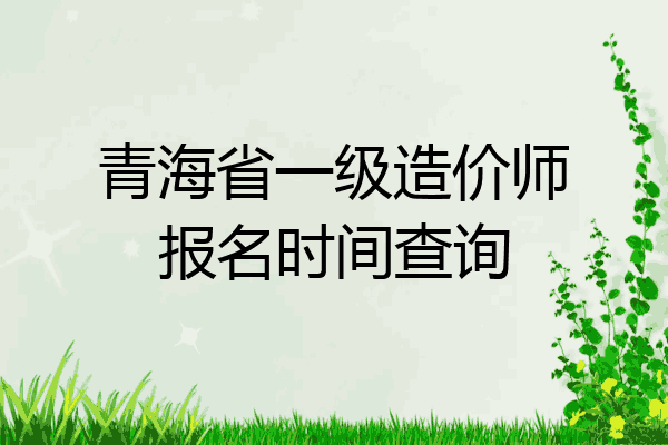 青海省一级造价师报名时间查询