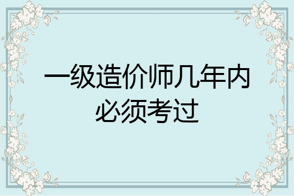 一级造价师几年内必须考过