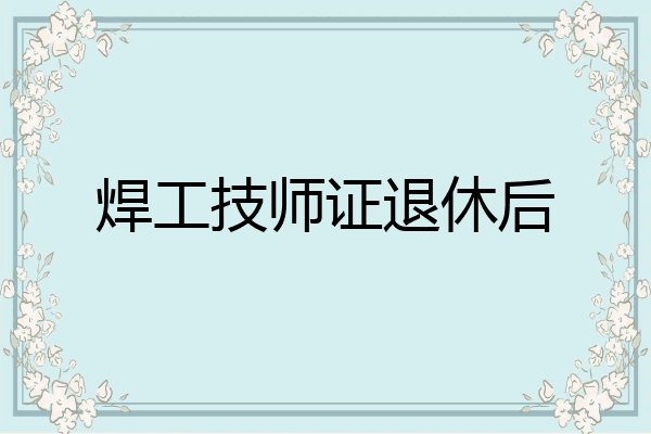 焊工技师证退休后