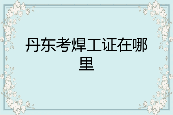 丹东考焊工证在哪里