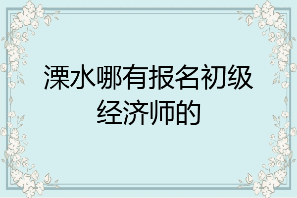 溧水哪有报名初级经济师的