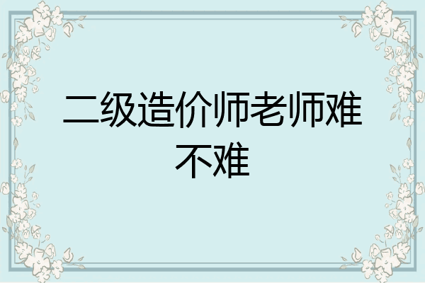 二级造价师老师难不难