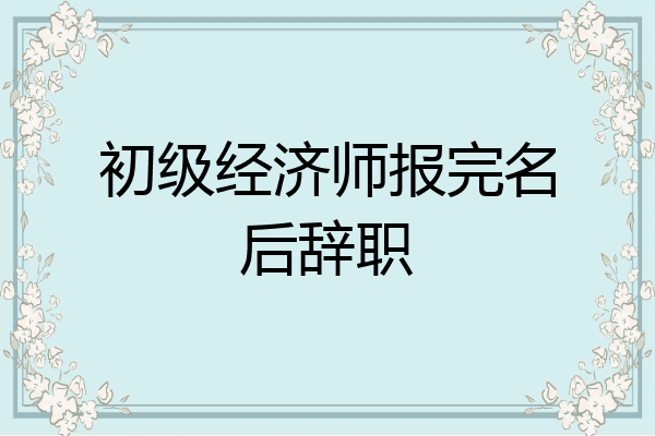 初级经济师报完名后辞职