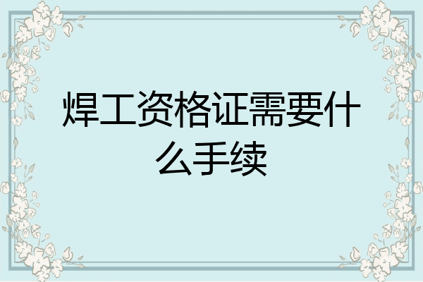 焊工资格证需要什么手续
