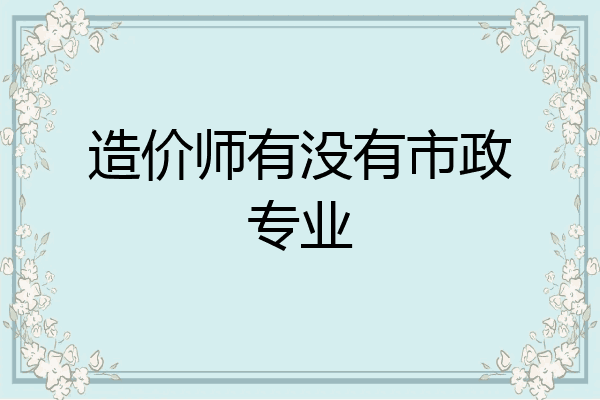 造价师有没有市政专业